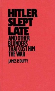 Hitler Slept Late and Other Blunders That Cost Him the War (9780275936679) James P. Duffy Books