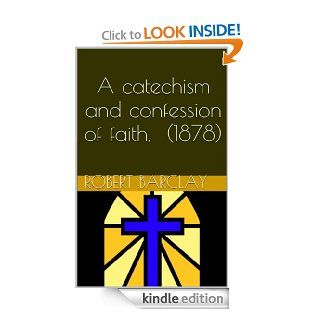 A catechism and confession of faith, approved of and agreed unto by the general assembly of the patriarchs, prophets, and apostles, Christ himself chief speaker in and among them (1878 Annotated)   Kindle edition by Robert Barclay, Joel Alan. Religion &