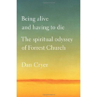 Being Alive and Having to Die The Spiritual Odyssey of Forrest Church Dan Cryer Books