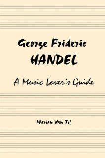 George Frideric Handel A Music Lover's Guide to His Life, His Faith & the Development of Messiah and His Other Oratorios (9780979478505) Marian Van Til Books