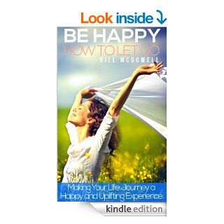 Be happy. How to Let Go.  Making your life journey a happy and uplifting experience Stop Negative Thinking and Holding on to Negative Thoughts. Learn to Love yourself. eBook Bill Mcdowell Kindle Store