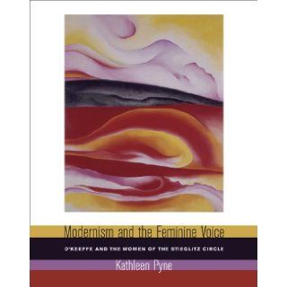 Modernism and the Feminine Voice O'Keeffe and the Women of the Stieglitz Circle Kathleen Pyne Books