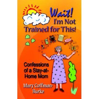 WAIT I'M NOT TRAINED FOR THIS Confessions of a Stay at Home Mom Mary Coffman Burke 9781601450036 Books