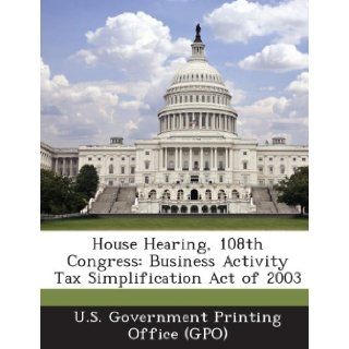 House Hearing, 108th Congress Business Activity Tax Simplification Act of 2003 U. S. Government Printing Office (Gpo) 9781289422073 Books