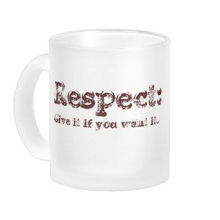 Respect give it if you want it. coffee mugs