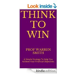 Think To Win A Simple Strategy To Help You Achieve Your Financial Objectives (Change Your Life & Habits, Asset & Wealth Creation) eBook Prof Warren Smith Kindle Store