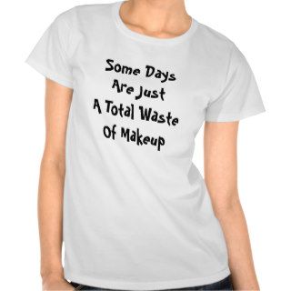 Some Days Are JustA Total WasteOf Makeup T shirts