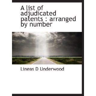 A list of adjudicated patents  arranged by number Lineas D Underwood 9781140165491 Books