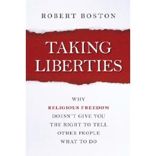 Taking Liberties Why Religious Freedom Doesn't Give You the Right to Tell Other People What to Do Robert Boston 9781616149116 Books