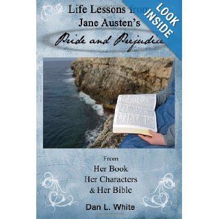 Life Lessons from Jane Austen's Pride and Prejudice From Her Book, Her Characters and Her Bible Dan L. White 9781484826676 Books