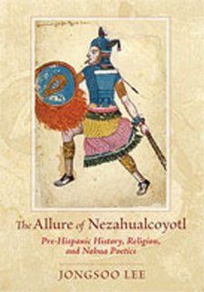 The Allure of Nezahualcoyotl Pre Hispanic History, Religion, and NahuaPoetics (9780826343376) Jongsoo Lee Books