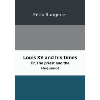 Louis XV and his times Or, The priest and the Huguenot Felix Bungener 9785518456518 Books