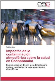 Impactos de la contaminacin atmosfrica sobre la salud en Cochabamba Implementacin de una metodologa para evaluar los efectos de la contaminacin atmosfrica (Spanish Edition) (9783846567647) Natalie Alem Books