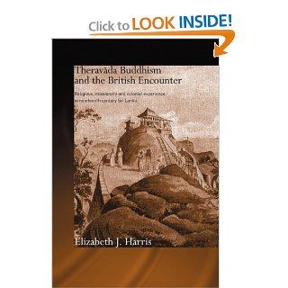 Theravada Buddhism and the British Encounter Religious, Missionary and Colonial Experience in Nineteenth Century Sri Lanka (Routledge Critical Studies in Buddhism) (9780415544429) Elizabeth J. Harris Books