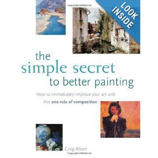 The Simple Secret to Better Painting How to Immediately Improve Your Work with the One Rule of Composition Greg Albert 0035313320972 Books