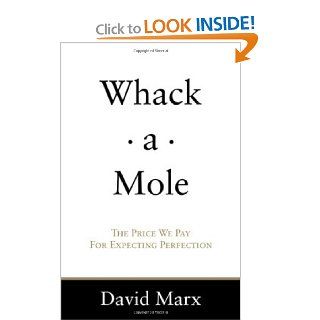 Whack a Mole The Price We Pay For Expecting Perfection David Marx 9780615283074 Books