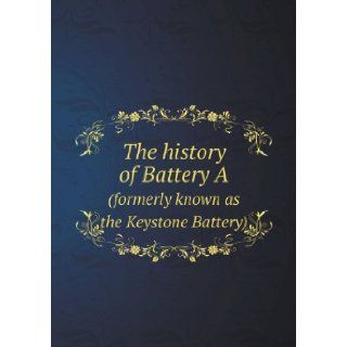 The History of Battery a (Formerly Known as the Keystone Battery) Logan Howard Smith, John Fulton Reynolds Scott 9785518662025 Books