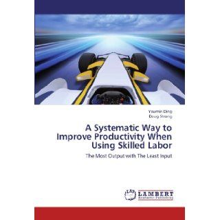 A Systematic Way to Improve Productivity When Using Skilled Labor The Most Output with The Least Input Youmin Ding, Doug Strong 9783659200175 Books