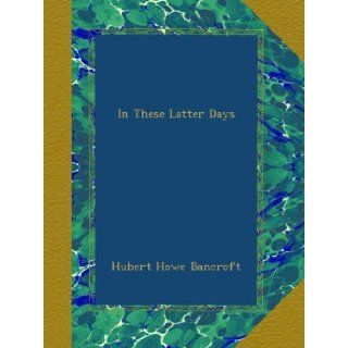 In These Latter Days Hubert Howe Bancroft Books