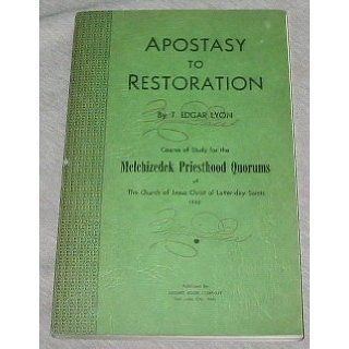 APOSTASY TO RESTORATION Course of Study for the Melchizedek Priesthood Quorums of the Church of Jesus Chirst of Latter Day Saints (Course of Study for the Melchizedek Priesthood Quorums of the Church of Jesus Christ of Latter day Saints) Edgar T. Lyon Bo