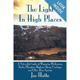 The Light In High Places A Naturalist Looks at Wyoming Wilderness  Rocky Mountain Bighorn Sheep, Cowboys, and Other Rare Species Joe Hutto 9781602397033 Books