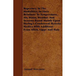 Repertory To The Modalities, In Their Relations To Temperature, Air, Water, Weather And Seasons Based Mainly Upon Hering's Condensed Materia Medica With Additions From Allen, Lippe And Hale Samuel Worcester 9781445599861 Books
