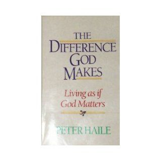 The Difference God Makes Living as if God Matters Peter Haile 9780890661017 Books