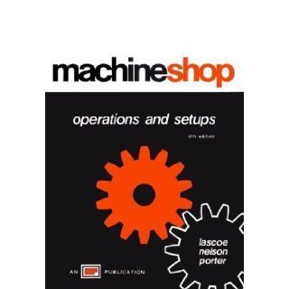 Machine Shop Operations and Setups 4th (fourth) Edition by Orville D. Lascoe, C. A. Nelson, H. W. Porter published by Amer Technical Pub (1973) Books