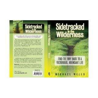 Sidetracked in the Wilderness Find the Way Back to a Victorious, Abundant Life Michael Wells 9780967084305 Books