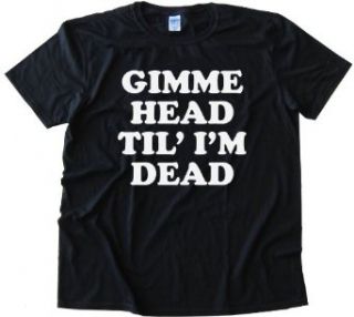 Gimme Head Til' I'm Dead  Tee Shirt Anvil Softstyle Clothing