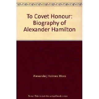 To Covet Honour Biography of Alexander Hamilton Holmes Moss Alexander 9780882792323 Books