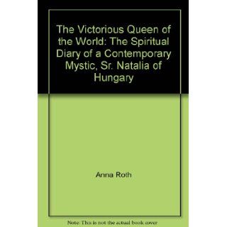 The Victorious Queen of the World The Spiritual Diary of a Contemporary Mystic, Sr. Natalia of Hungary Sister Natalia, Anna Roth, Donald P. Carlson, Stephen A. Foglein Books
