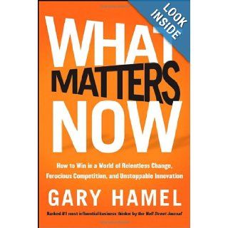 What Matters Now How to Win in a World of Relentless Change, Ferocious Competition, and Unstoppable Innovation Gary Hamel 9781118120828 Books