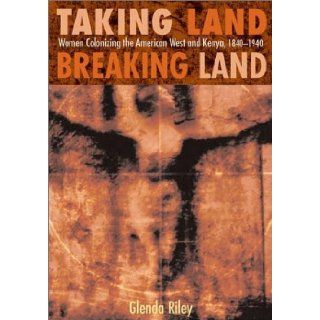 Taking Land, Breaking Land Women Colonizing the American West and Kenya, 1840 1940 Glenda Riley 9780826331113 Books