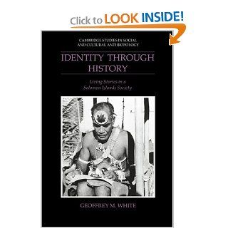 Identity through History Living Stories in a Solomon Islands Society (Cambridge Studies in Social and Cultural Anthropology) Dr Geoffrey M. White 9780521401722 Books