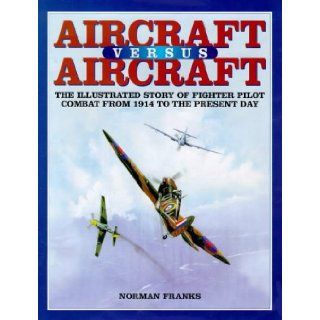 AIRCRAFT VERSUS AIRCRAFT The Illustrated Story of Fighter Pilot Combat Since 1914 to the Present Norman Franks 9781902304045 Books