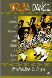 Yoruba Dance  The Semiotics of Movement and Body Attitude in a Nigerian Culture (9780865435636) Omofolabo S. Ajayi Books