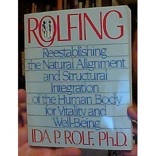 Rolfing Reestablishing the Natural Alignment and Structural Integration of the Human Body for Vitality and Well Being Ida P. Rolf Ph.D. 9780892813353 Books