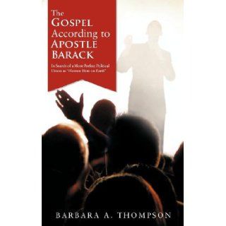 The Gospel According to Apostle Barack In Search of a More Perfect Political Union as "Heaven Here on Earth" Barbara A. Thompson 9781468587005 Books