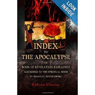 Index to The Apocalypse, or Book of Revelation Explained according to the Spiritual Sense, by Emanuel Swedenborg John Augustus Tulk 9781402168741 Books