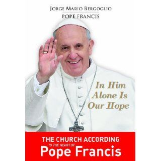 In Him Alone Is Our Hope The Church According to the Heart of Pope Francis Jorge Mario Bergoglio 9781936260584 Books