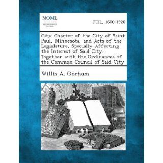City Charter of the City of Saint Paul, Minnesota, and Acts of the Legislature, Specially Affecting the Interest of Said City, Together with the Ordin Willis a. Gorham 9781289333195 Books