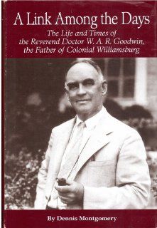 A Link Among the Days; the Life and Times of the Rev. Dr. W.A.R. Goodwin, the Father of Colonial Williamsburg Dennis Montgomery 9780875171005 Books