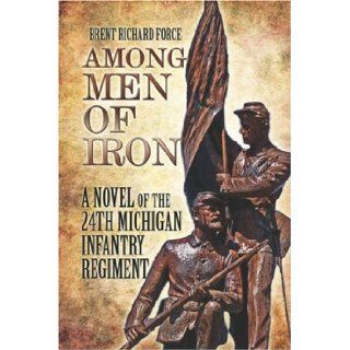 Among Men of Iron A Novel of the 24th Michigan Infantry Regiment Brent Richard Force 9781606101070 Books