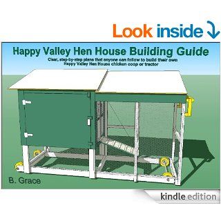 Happy Valley Hen House Building Guide Clear, step by step plans that anyone can follow to build their own Happy Valley Hen House chicken coop or tractor eBook B. Grace Kindle Store
