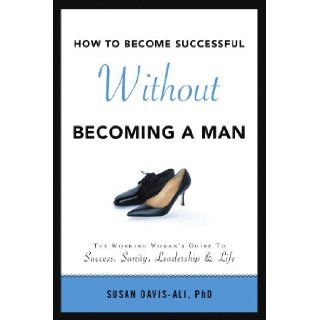How to Become Successful Without Becoming a Man Susan Davis Ali PhD 9781436392143 Books