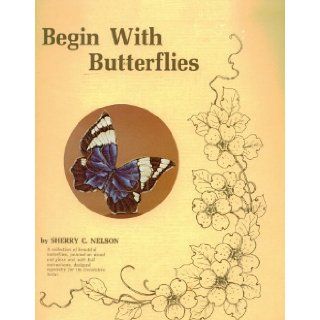 Begin with Butterflies A Collection of Beautiful Butterflies, Painted on Wood and Glass and with Full Instructions, Designed Especially for the Decorative Artist Sherry C. Nelson Books