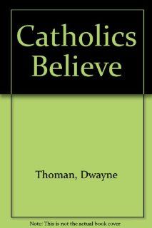 Catholics Believe Dwayne Thoman, Michael, Ph.D. Savelesky 9780159504505 Books