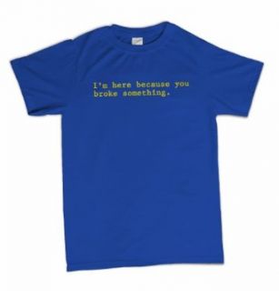 I'm Here Because You Broke Something Funny Office IT Tech T Shirt Clothing