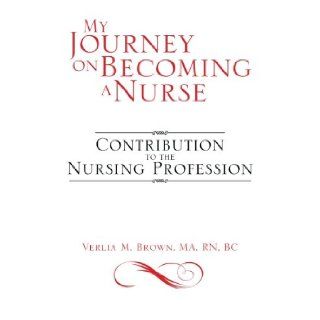 My Journey on Becoming a Nurse Contribution to the Nursing Profession Verlia M Brown Ma RN BC 9781483677798 Books